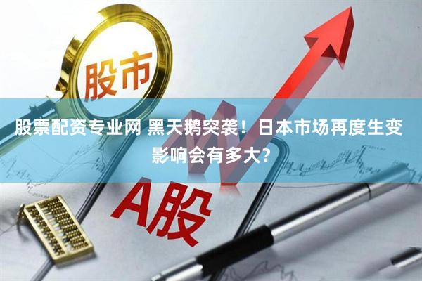 股票配资专业网 黑天鹅突袭！日本市场再度生变 影响会有多大？