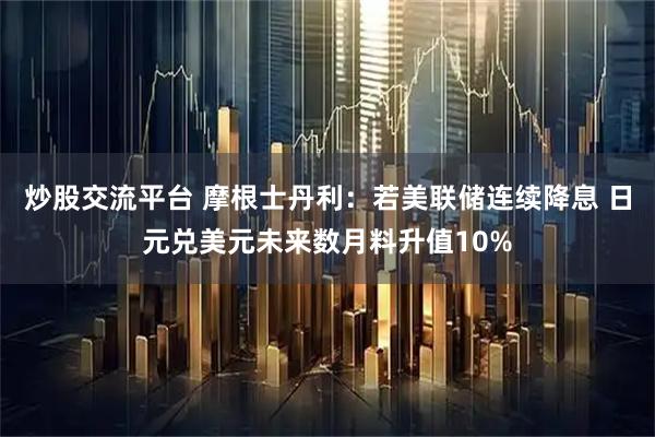 炒股交流平台 摩根士丹利：若美联储连续降息 日元兑美元未来数月料升值10%