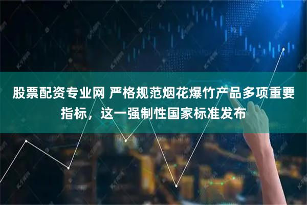 股票配资专业网 严格规范烟花爆竹产品多项重要指标，这一强制性国家标准发布
