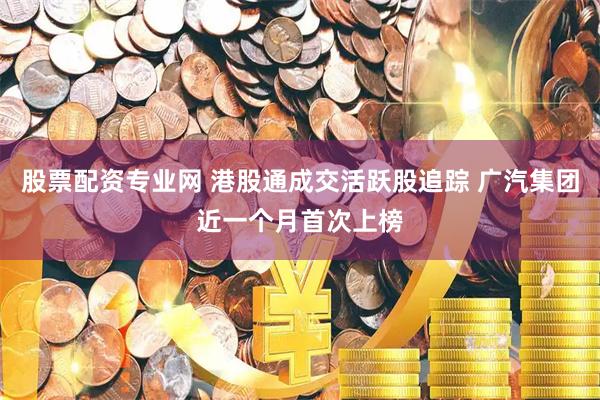股票配资专业网 港股通成交活跃股追踪 广汽集团近一个月首次上榜