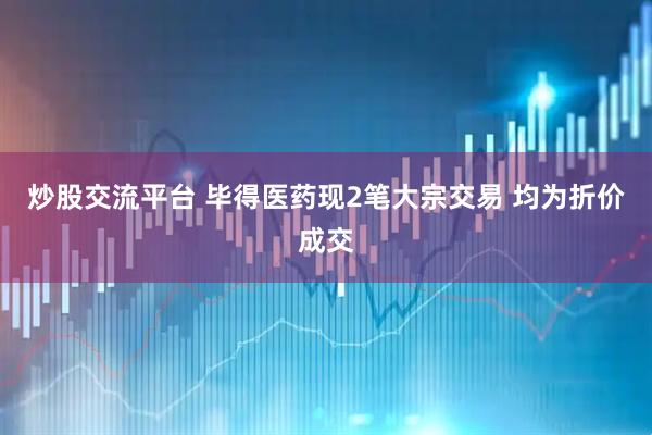 炒股交流平台 毕得医药现2笔大宗交易 均为折价成交