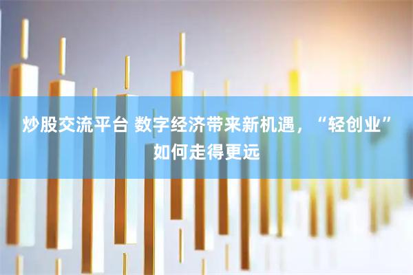 炒股交流平台 数字经济带来新机遇，“轻创业”如何走得更远
