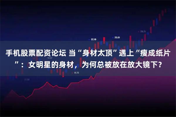 手机股票配资论坛 当“身材太顶”遇上“瘦成纸片”：女明星的身材，为何总被放在放大镜下？