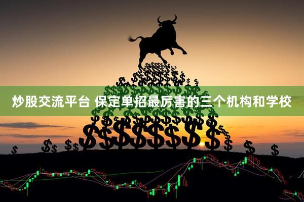 炒股交流平台 保定单招最厉害的三个机构和学校