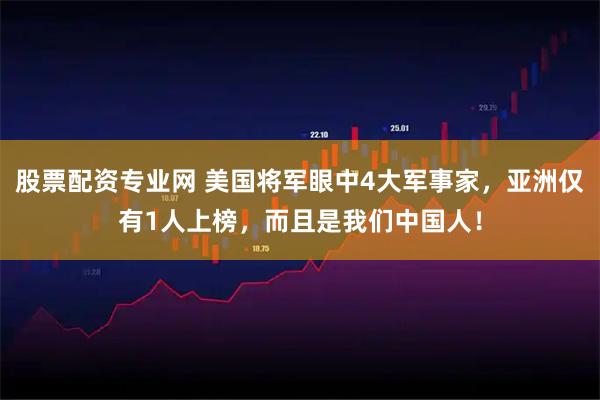 股票配资专业网 美国将军眼中4大军事家，亚洲仅有1人上榜，而且是我们中国人！
