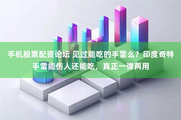 手机股票配资论坛 见过能吃的手雷么？印度奇特手雷能伤人还能吃，真正一弹两用