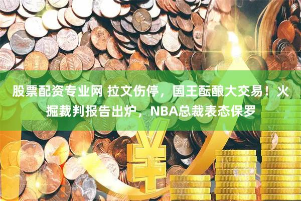 股票配资专业网 拉文伤停，国王酝酿大交易！火掘裁判报告出炉，NBA总裁表态保罗