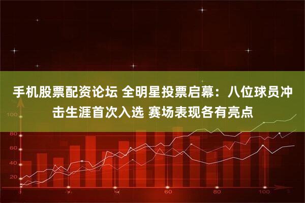手机股票配资论坛 全明星投票启幕：八位球员冲击生涯首次入选 赛场表现各有亮点
