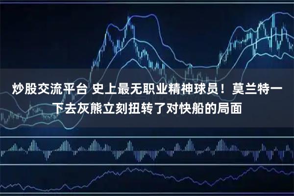 炒股交流平台 史上最无职业精神球员！莫兰特一下去灰熊立刻扭转了对快船的局面