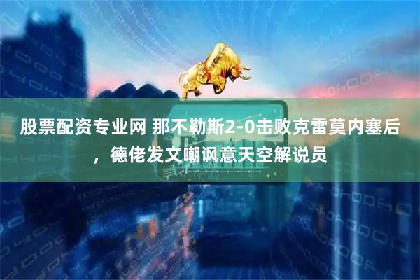 股票配资专业网 那不勒斯2-0击败克雷莫内塞后，德佬发文嘲讽意天空解说员