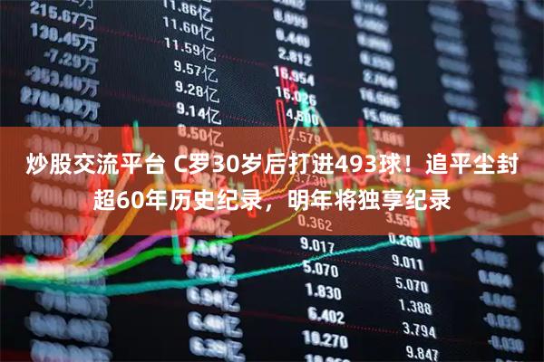 炒股交流平台 C罗30岁后打进493球！追平尘封超60年历史纪录，明年将独享纪录