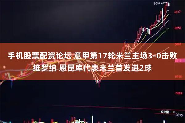 手机股票配资论坛 意甲第17轮米兰主场3-0击败维罗纳 恩昆库代表米兰首发进2球
