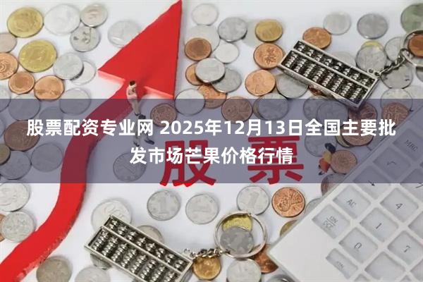 股票配资专业网 2025年12月13日全国主要批发市场芒果价格行情