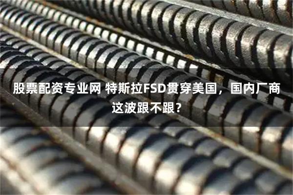 股票配资专业网 特斯拉FSD贯穿美国，国内厂商这波跟不跟？