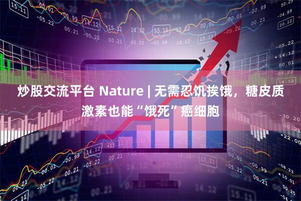 炒股交流平台 Nature | 无需忍饥挨饿，糖皮质激素也能“饿死”癌细胞