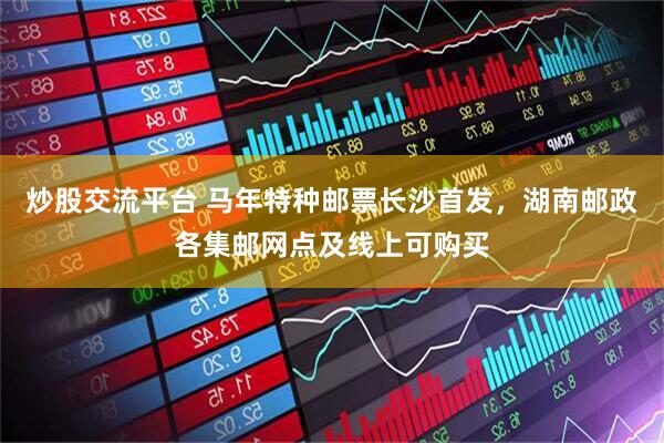 炒股交流平台 马年特种邮票长沙首发，湖南邮政各集邮网点及线上可购买