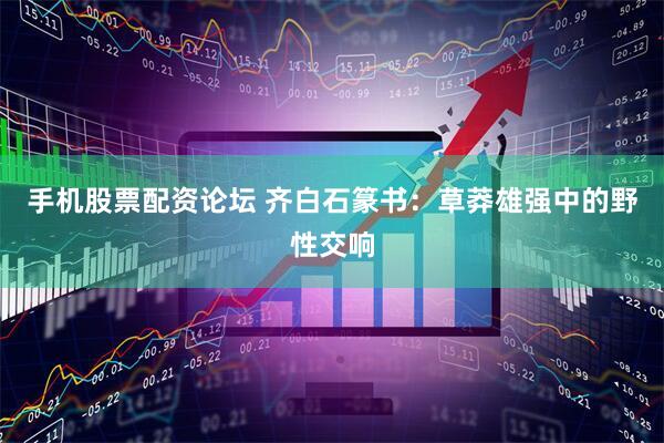 手机股票配资论坛 齐白石篆书：草莽雄强中的野性交响