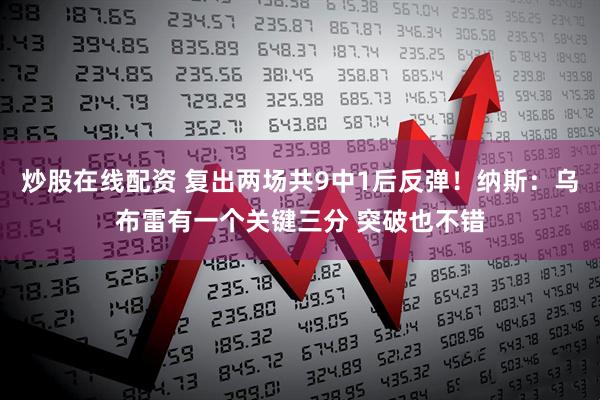 炒股在线配资 复出两场共9中1后反弹！纳斯：乌布雷有一个关键三分 突破也不错