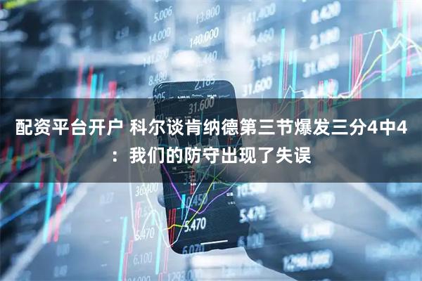 配资平台开户 科尔谈肯纳德第三节爆发三分4中4：我们的防守出现了失误