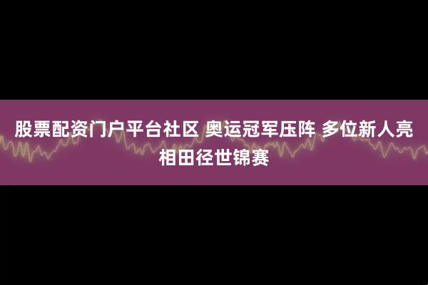 股票配资门户平台社区 奥运冠军压阵 多位新人亮相田径世锦赛