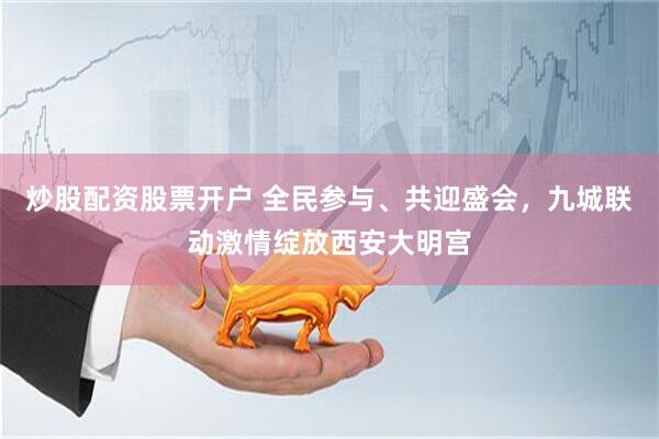 炒股配资股票开户 全民参与、共迎盛会，九城联动激情绽放西安大明宫