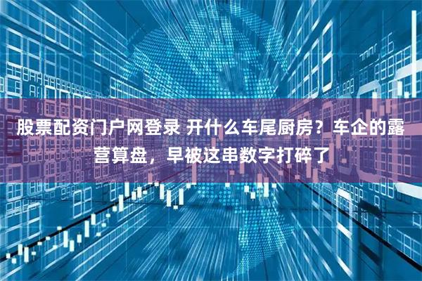 股票配资门户网登录 开什么车尾厨房？车企的露营算盘，早被这串数字打碎了