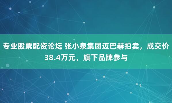 专业股票配资论坛 张小泉集团迈巴赫拍卖，成交价38.4万元，旗下品牌参与