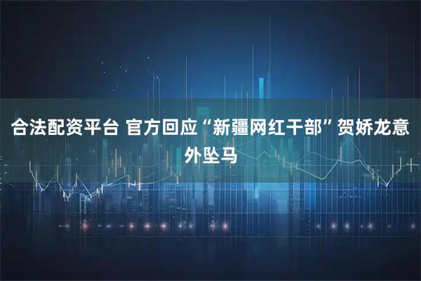 合法配资平台 官方回应“新疆网红干部”贺娇龙意外坠马
