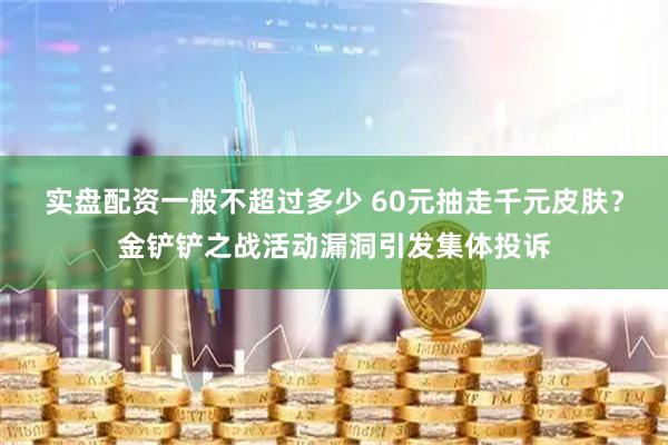 实盘配资一般不超过多少 60元抽走千元皮肤？金铲铲之战活动漏洞引发集体投诉