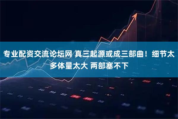 专业配资交流论坛网 真三起源或成三部曲！细节太多体量太大 两部塞不下