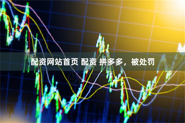 配资网站首页 配资 拼多多，被处罚