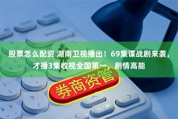 股票怎么配资 湖南卫视播出！69集谍战剧来袭，才播3集收视全国第一，剧情高能