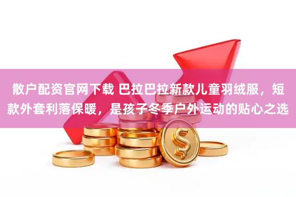 散户配资官网下载 巴拉巴拉新款儿童羽绒服，短款外套利落保暖，是孩子冬季户外运动的贴心之选