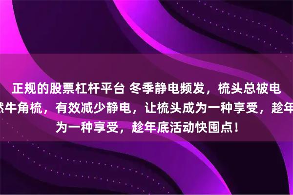 正规的股票杠杆平台 冬季静电频发，梳头总被电？这把正宗天然牛角梳，有效减少静电，让梳头成为一种享受，趁年底活动快囤点！
