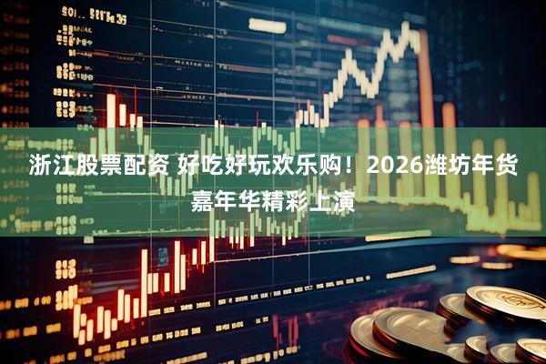 浙江股票配资 好吃好玩欢乐购！2026潍坊年货嘉年华精彩上演
