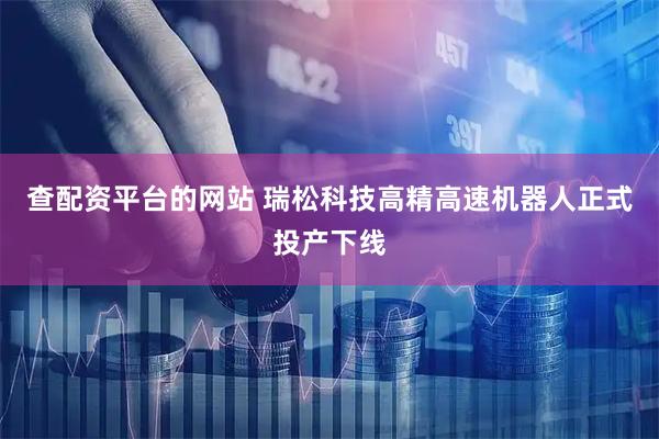 查配资平台的网站 瑞松科技高精高速机器人正式投产下线