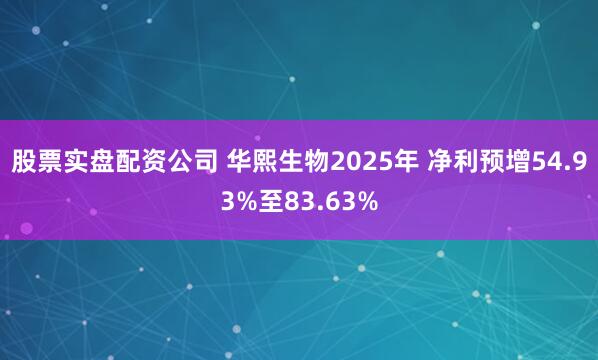股票实盘配资公司 华熙生物2025年 净利预增54.93%至83.63%