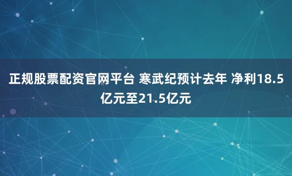正规股票配资官网平台 寒武纪预计去年 净利18.5亿元至21.5亿元