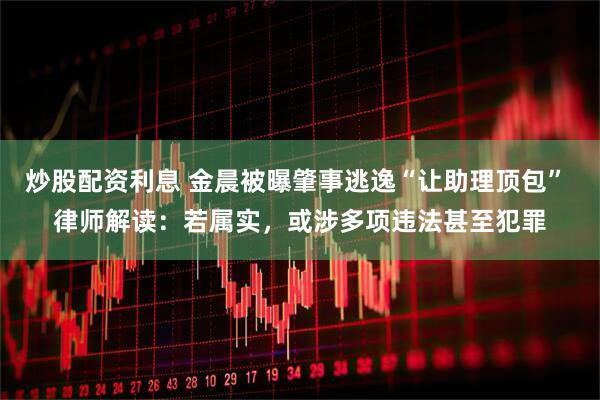 炒股配资利息 金晨被曝肇事逃逸“让助理顶包” 律师解读：若属实，或涉多项违法甚至犯罪