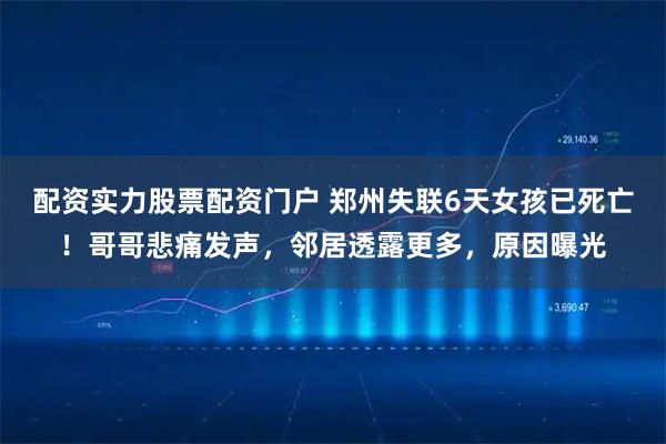 配资实力股票配资门户 郑州失联6天女孩已死亡！哥哥悲痛发声，邻居透露更多，原因曝光