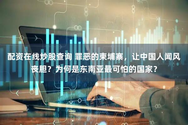 配资在线炒股查询 罪恶的柬埔寨，让中国人闻风丧胆？为何是东南亚最可怕的国家？