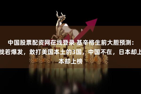 中国股票配资网在线登录 基辛格生前大胆预测：三战若爆发，敢打美国本土的3国，中国不在，日本却上榜
