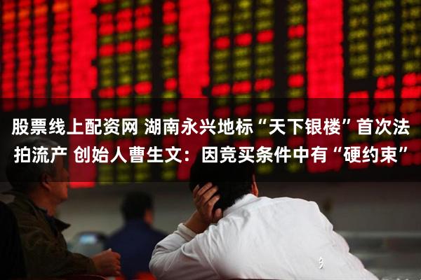 股票线上配资网 湖南永兴地标“天下银楼”首次法拍流产 创始人曹生文：因竞买条件中有“硬约束”