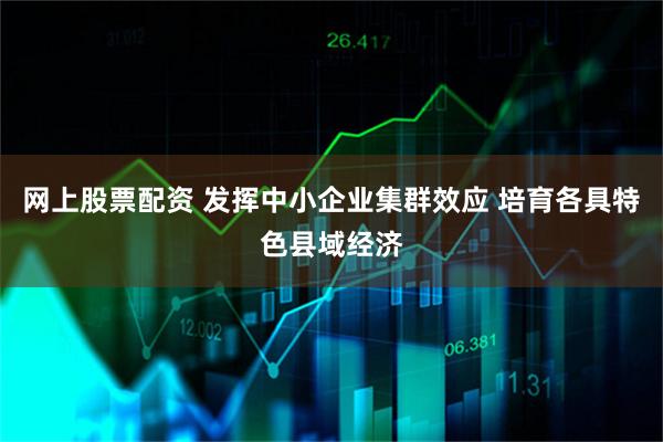 网上股票配资 发挥中小企业集群效应 培育各具特色县域经济