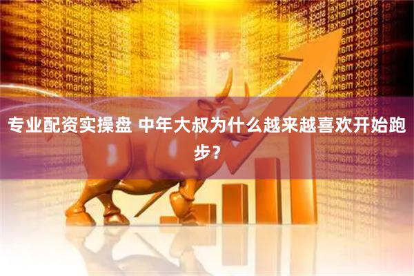 专业配资实操盘 中年大叔为什么越来越喜欢开始跑步？