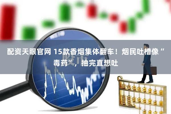 配资天眼官网 15款香烟集体翻车！烟民吐槽像“毒药”，抽完直想吐