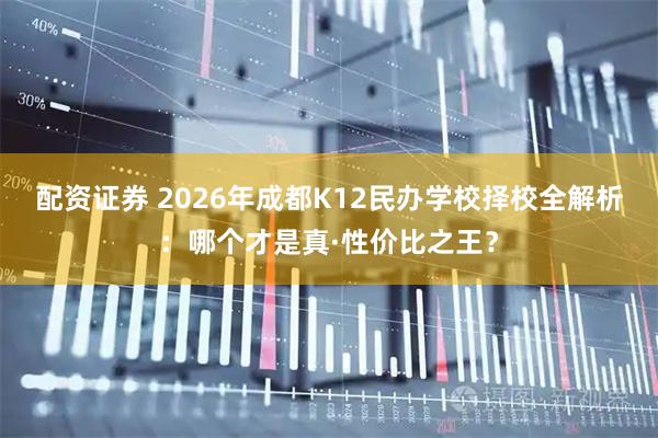 配资证券 2026年成都K12民办学校择校全解析：哪个才是真·性价比之王？