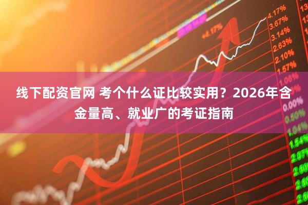 线下配资官网 考个什么证比较实用？2026年含金量高、就业广的考证指南
