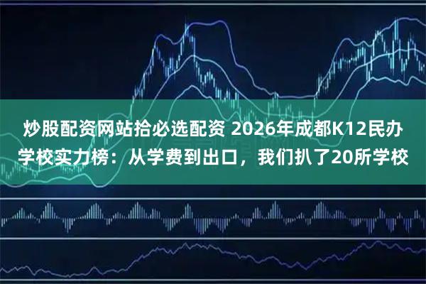 炒股配资网站拾必选配资 2026年成都K12民办学校实力榜：从学费到出口，我们扒了20所学校
