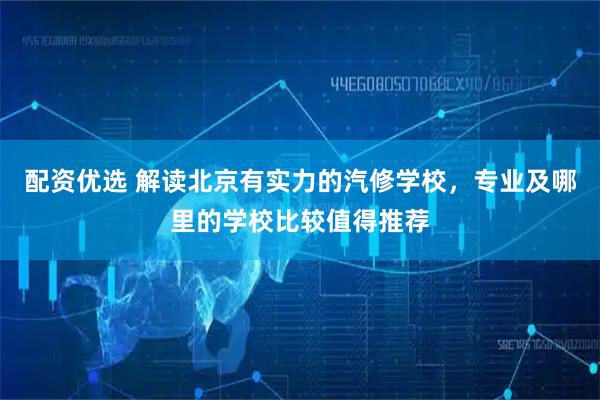 配资优选 解读北京有实力的汽修学校，专业及哪里的学校比较值得推荐